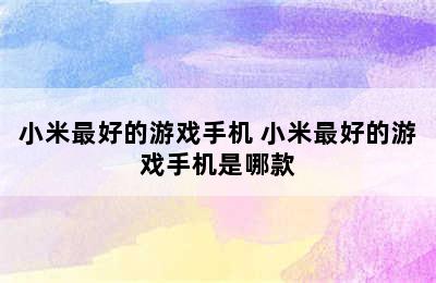 小米最好的游戏手机 小米最好的游戏手机是哪款